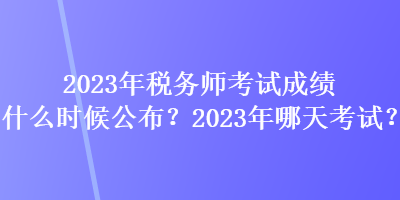 2023年稅務(wù)師考試成績什么時(shí)候公布？2023年哪天考試？