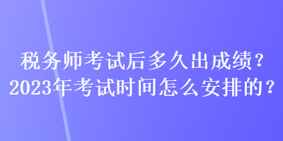 稅務(wù)師考試后多久出成績(jī)？2023年考試時(shí)間怎么安排的？