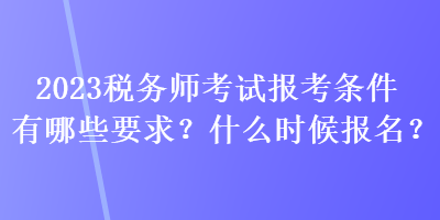 2023稅務(wù)師考試報考條件有哪些要求？什么時候報名？