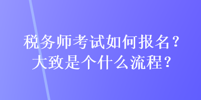 稅務(wù)師考試如何報(bào)名？大致是個(gè)什么流程？