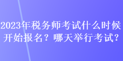 2023年稅務(wù)師考試什么時(shí)候開始報(bào)名？哪天舉行考試？