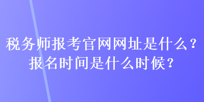 稅務(wù)師報(bào)考官網(wǎng)網(wǎng)址是什么？報(bào)名時(shí)間是什么時(shí)候？