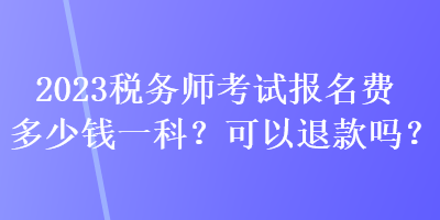 2023稅務(wù)師考試報(bào)名費(fèi)多少錢一科？可以退款嗎？