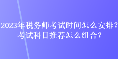 2023年稅務(wù)師考試時(shí)間怎么安排？考試科目推薦怎么組合？