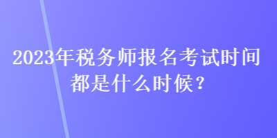 2023年稅務(wù)師報(bào)名考試時(shí)間都是什么時(shí)候？