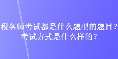 稅務(wù)師考試都是什么題型的題目？考試方式是什么樣的？