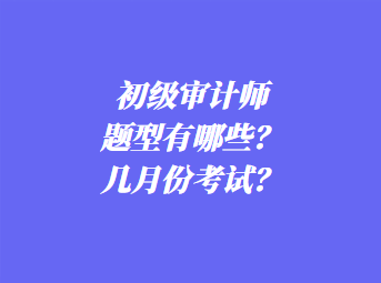 初級(jí)審計(jì)師考試題型有哪些？幾月份考試？