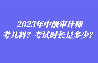 2023年中級(jí)審計(jì)師考幾科？考試時(shí)長(zhǎng)是多少？