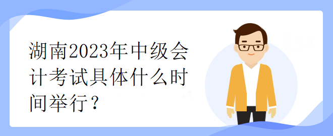 湖南2023年中級會計考試具體什么時間舉行？