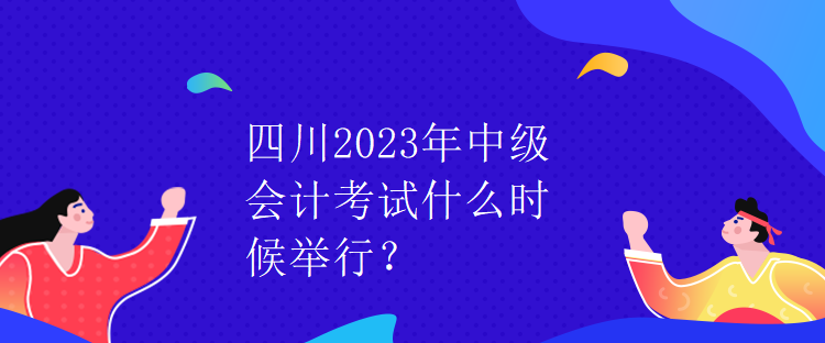 四川2023年中級(jí)會(huì)計(jì)考試什么時(shí)候舉行？