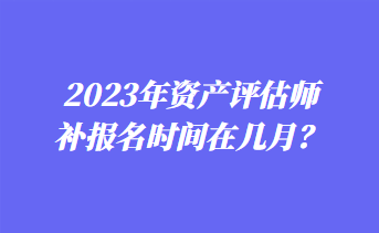 2023年資產(chǎn)評估師補報名時間在幾月？