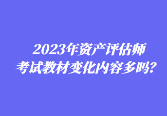 2023年資產(chǎn)評估師考試教材變化內(nèi)容多嗎？