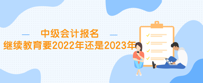 中級(jí)報(bào)名繼續(xù)教育要2022年還是2023年？