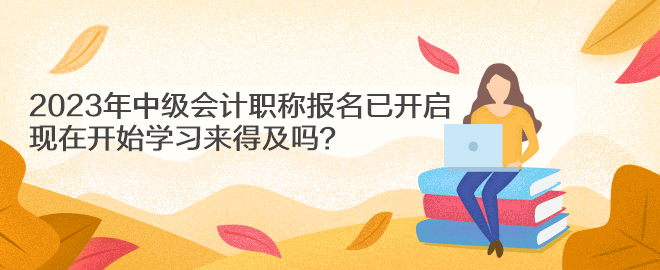 2023年中級會(huì)計(jì)職稱報(bào)名已開啟 現(xiàn)在開始學(xué)習(xí)來得及嗎？