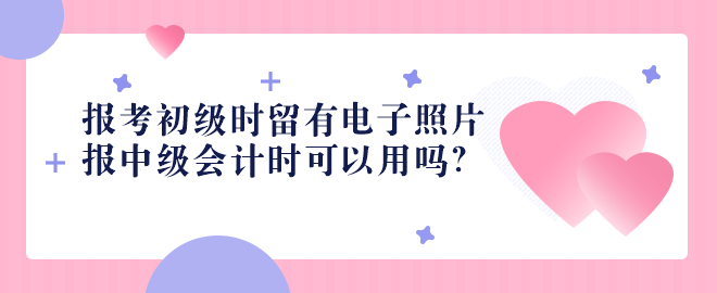 2023報考初級時留有電子照片 報中級會計時可以用嗎？