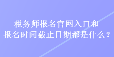 稅務(wù)師報名官網(wǎng)入口和報名時間截止日期都是什么？