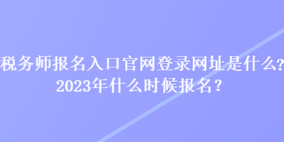 稅務(wù)師報(bào)名入口官網(wǎng)登錄網(wǎng)址是什么？2023年什么時(shí)候報(bào)名？