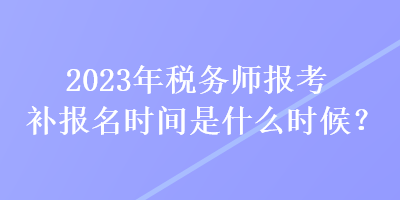 2023年稅務(wù)師報考補報名時間是什么時候？