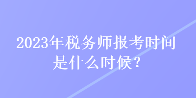 2023年稅務(wù)師報考時間是什么時候？