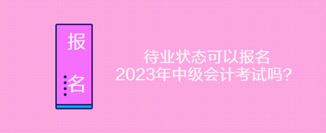 待業(yè)狀態(tài)可以報名2023年中級會計考試嗎？