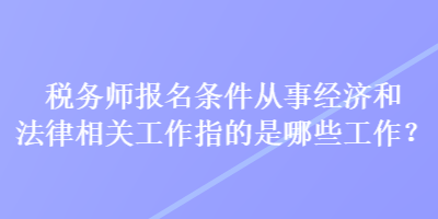 稅務(wù)師報(bào)名條件從事經(jīng)濟(jì)和法律相關(guān)工作指的是哪些工作？