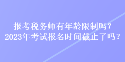 報考稅務師有年齡限制嗎？2023年考試報名時間截止了嗎？