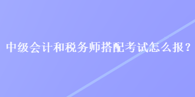 中級會(huì)計(jì)和稅務(wù)師搭配考試怎么報(bào)？