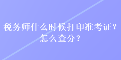 稅務(wù)師什么時候打印準考證？怎么查分？