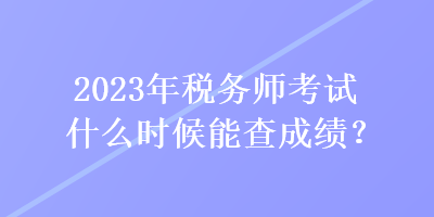 2023年稅務師考試什么時候能查成績？