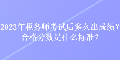 2023年稅務(wù)師考試后多久出成績？合格分?jǐn)?shù)是什么標(biāo)準(zhǔn)？