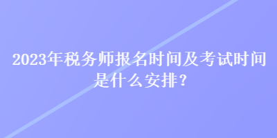 2023年稅務(wù)師報名時間及考試時間是什么安排？