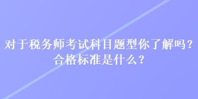 對(duì)于稅務(wù)師考試科目題型你了解嗎？合格標(biāo)準(zhǔn)是什么？