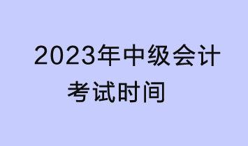 2023中級(jí)會(huì)計(jì)考試時(shí)間是什么時(shí)候？