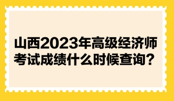 山西2023年高級經(jīng)濟師考試成績什么時候查詢？