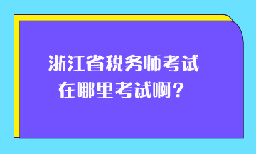 浙江省稅務師考試在哪里考試?。? suffix=