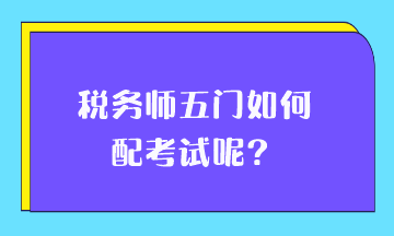 稅務(wù)師五門如何搭配考試呢？