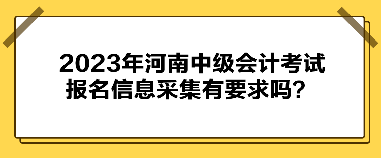 2023年河南中級(jí)會(huì)計(jì)考試報(bào)名信息采集有要求嗎？