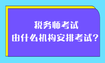 稅務(wù)師考試由什么機(jī)構(gòu)安排考試？