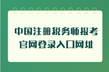 中國注冊(cè)稅務(wù)師報(bào)考官網(wǎng)登錄入口網(wǎng)址