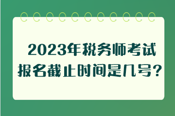 2023年稅務(wù)師考試報(bào)名截止時(shí)間是幾號(hào)？