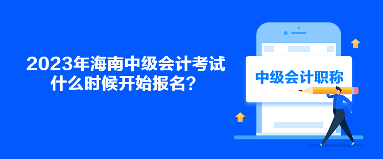 2023年海南中級(jí)會(huì)計(jì)考試什么時(shí)候開始報(bào)名？