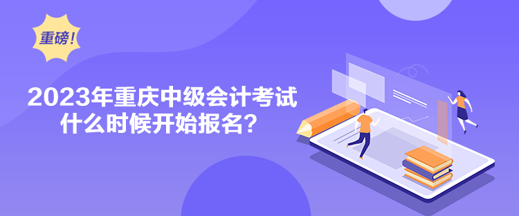 2023年重慶中級會計考試什么時候開始報名？