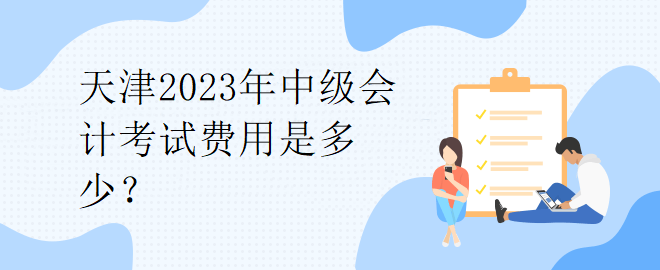 天津2023年中級會計(jì)考試費(fèi)用是多少？