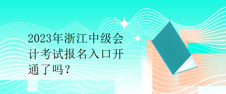 2023年浙江中級會計考試報名入口開通了嗎？