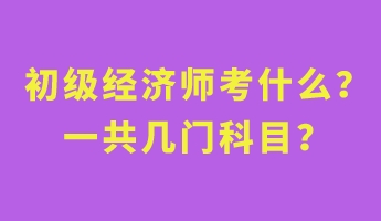 初級經(jīng)濟師考什么？一共幾門科目？