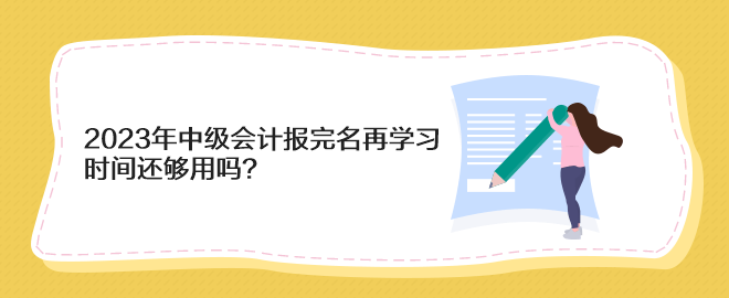 2023年中級會計報完名再學(xué)習(xí) 時間還夠用嗎？