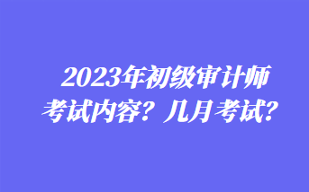 2023年初級(jí)審計(jì)師考試內(nèi)容？幾月考試？