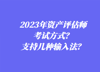 2023年資產(chǎn)評估師考試方式？支持幾種輸入法？