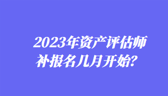 2023年資產(chǎn)評估師補(bǔ)報(bào)名幾月開始？