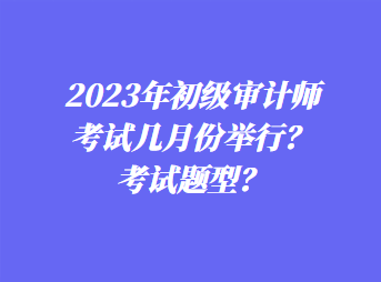 2023年初級審計(jì)師考試幾月份舉行？考試題型？